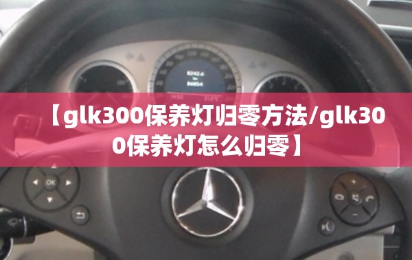 【glk300保养灯归零方法/glk300保养灯怎么归零】 【glk300保养灯归零方法/glk300保养灯怎么归零】