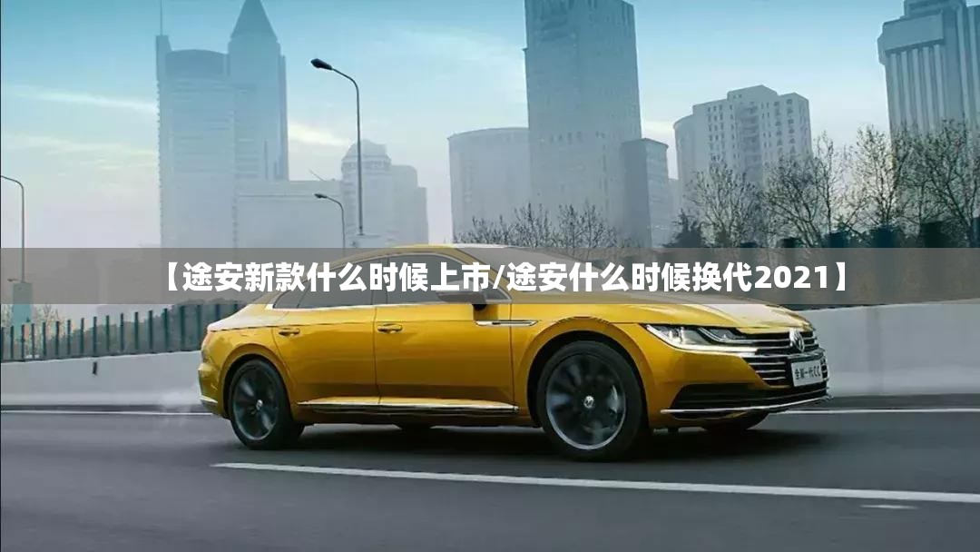 【途安新款什么时候上市/途安什么时候换代2021】 【途安新款什么时候上市/途安什么时候换代2021】