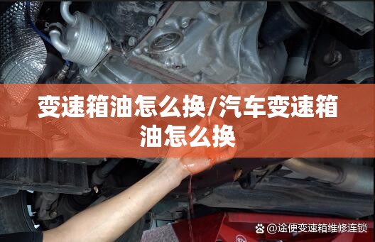 变速箱油怎么换/汽车变速箱油怎么换 变速箱油怎么换/汽车变速箱油怎么换