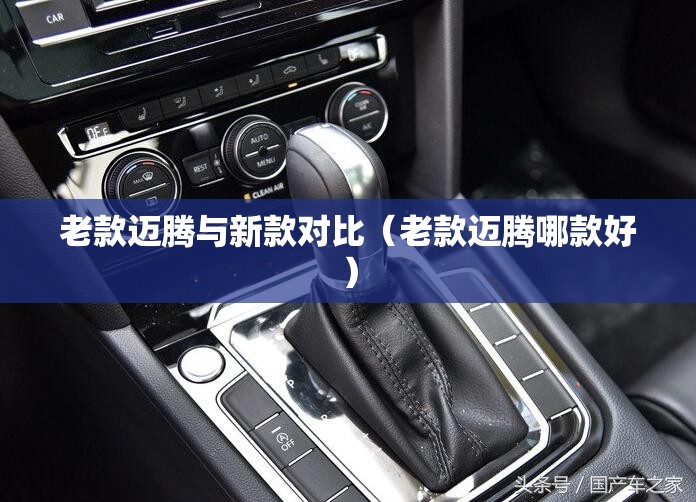 老款迈腾与新款对比（老款迈腾哪款好）