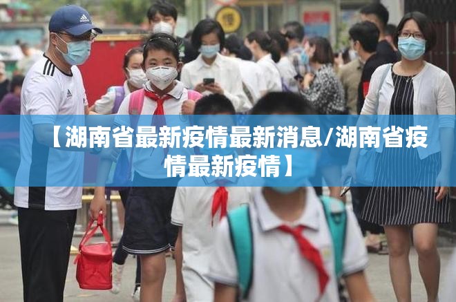 【湖南省最新疫情最新消息/湖南省疫情最新疫情】 【湖南省最新疫情最新消息/湖南省疫情最新疫情】