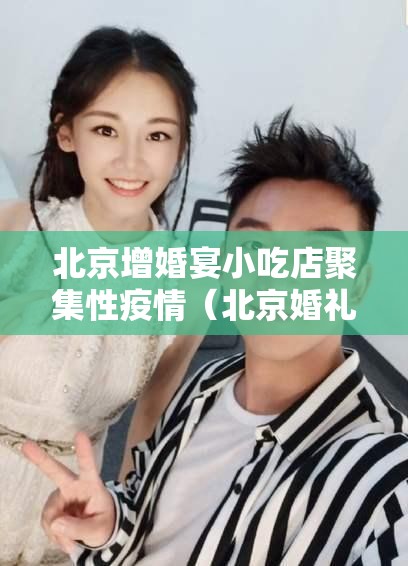北京增婚宴小吃店聚集性疫情(北京婚礼 疫情) 北京增婚宴小吃店聚集性疫情(北京婚礼 疫情)