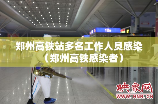 郑州高铁站多名工作人员感染（郑州高铁感染者）