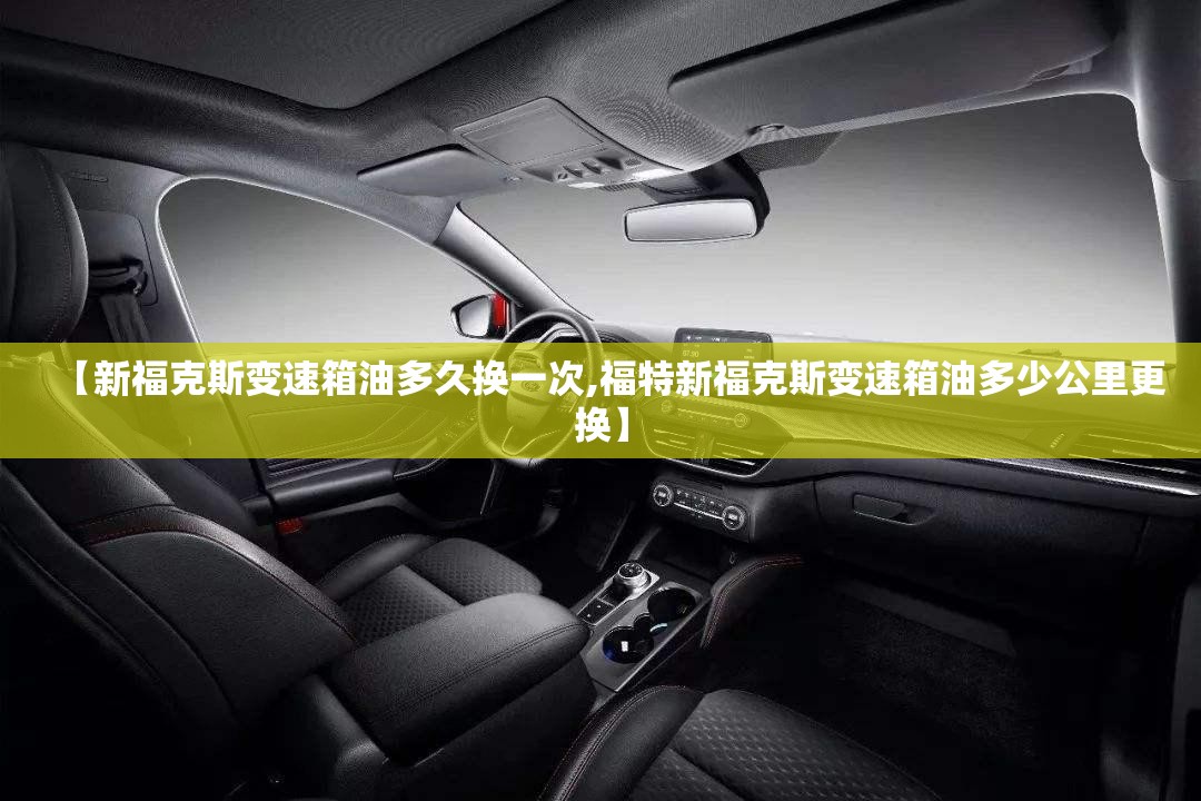 【新福克斯变速箱油多久换一次,福特新福克斯变速箱油多少公里更换】 【新福克斯变速箱油多久换一次,福特新福克斯变速箱油多少公里更换】