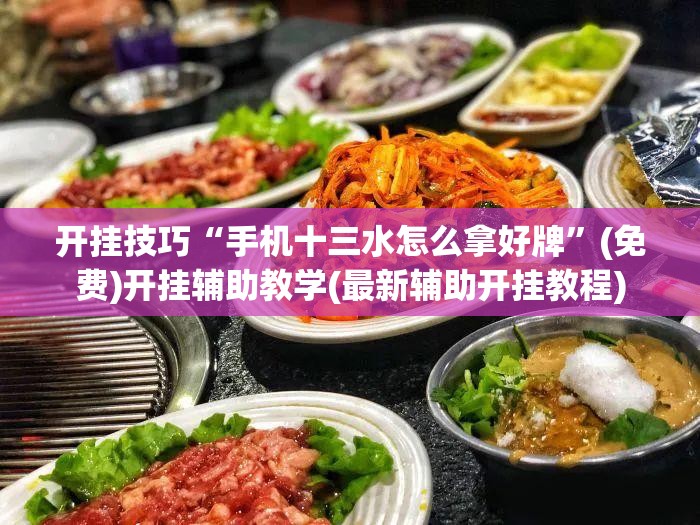 开挂技巧“手机十三水怎么拿好牌”(免费)开挂辅助教学(最新辅助开挂教程)