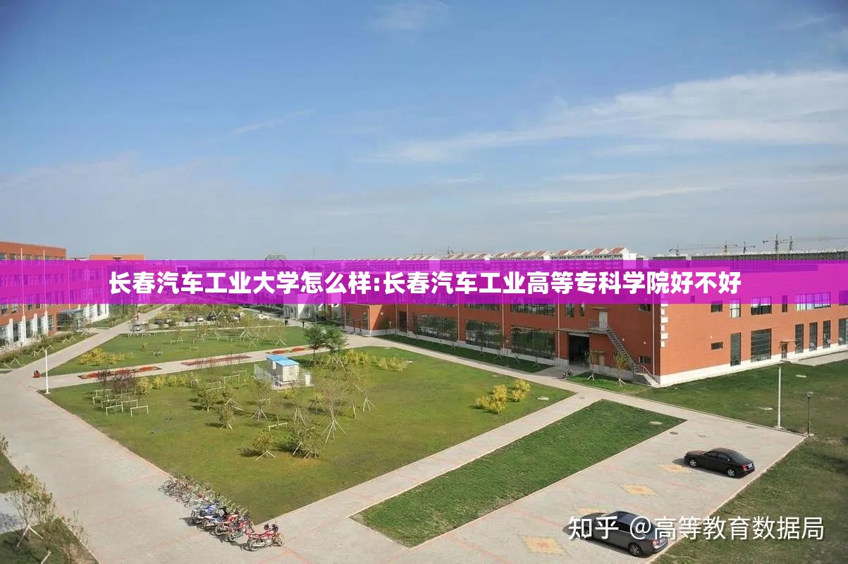 长春汽车工业大学怎么样:长春汽车工业高等专科学院好不好 长春汽车工业大学怎么样:长春汽车工业高等专科学院好不好