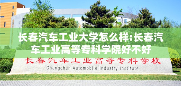 长春汽车工业大学怎么样:长春汽车工业高等专科学院好不好 长春汽车工业大学怎么样:长春汽车工业高等专科学院好不好