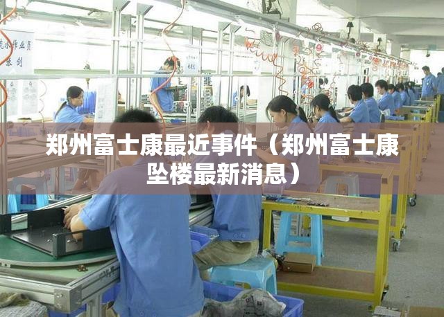 郑州富士康最近事件(郑州富士康坠楼最新消息) 郑州富士康最近事件(郑州富士康坠楼最新消息)