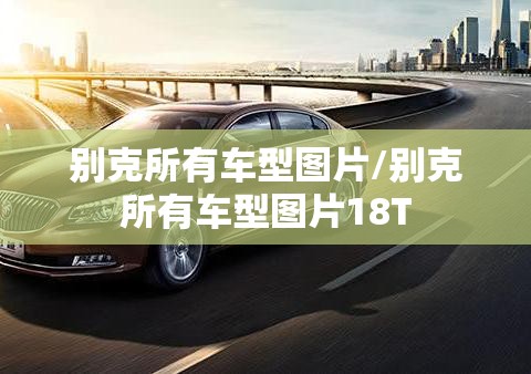 别克所有车型图片/别克所有车型图片18T 别克所有车型图片/别克所有车型图片18T