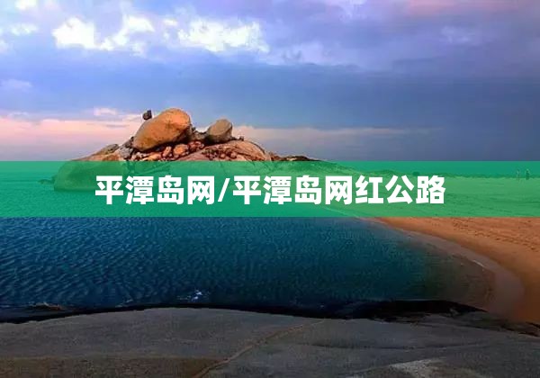 平潭岛网/平潭岛网红公路 平潭岛网/平潭岛网红公路