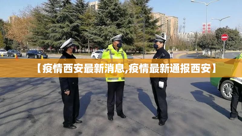 【疫情西安最新消息,疫情最新通报西安】