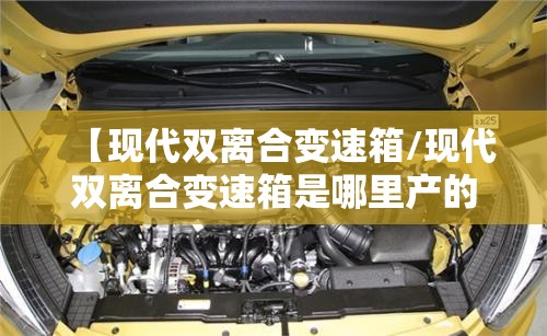 【现代双离合变速箱/现代双离合变速箱是哪里产的】 【现代双离合变速箱/现代双离合变速箱是哪里产的】