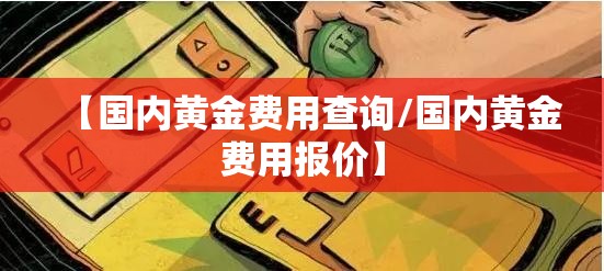 【国内黄金费用查询/国内黄金费用报价】 【国内黄金费用查询/国内黄金费用报价】