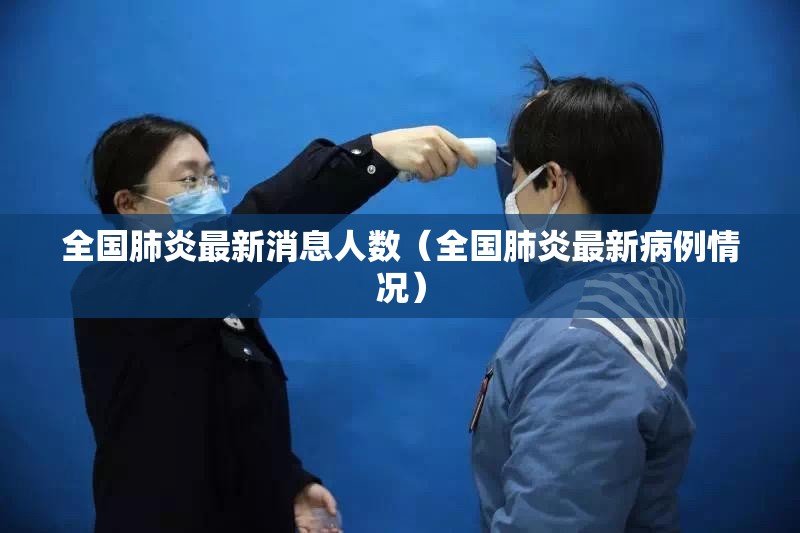 全国肺炎最新消息人数（全国肺炎最新病例情况）