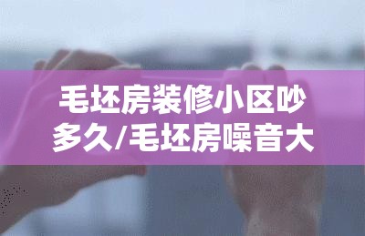 毛坯房装修小区吵多久/毛坯房噪音大 装修好了会小吗 毛坯房装修小区吵多久/毛坯房噪音大 装修好了会小吗