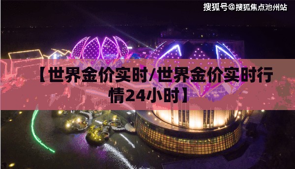 【世界金价实时/世界金价实时行情24小时】 【世界金价实时/世界金价实时行情24小时】