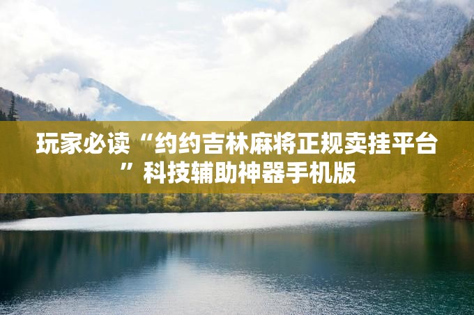 玩家必读“约约吉林麻将正规卖挂平台”科技辅助神器手机版