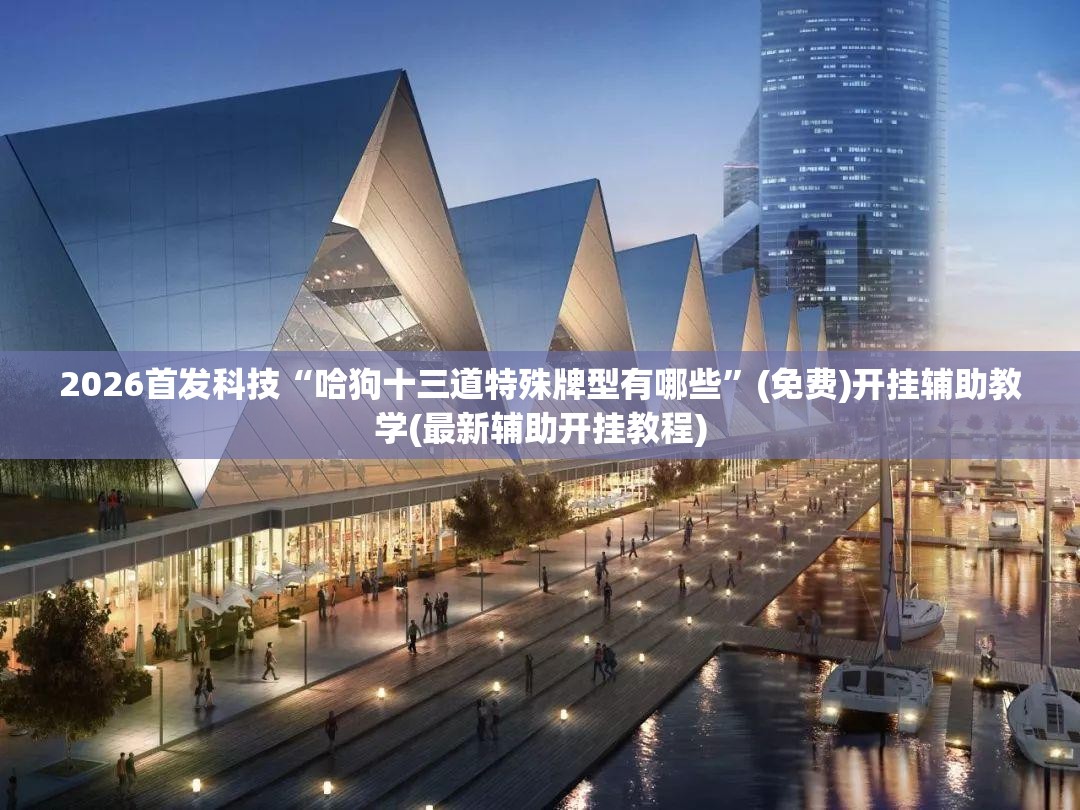 2026首发科技“哈狗十三道特殊牌型有哪些”(免费)开挂辅助教学(最新辅助开挂教程)
