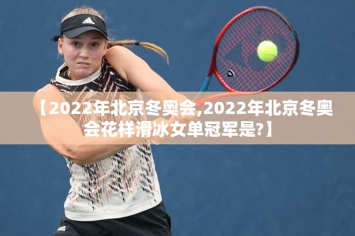 【2022年北京冬奥会,2022年北京冬奥会花样滑冰女单冠军是?】