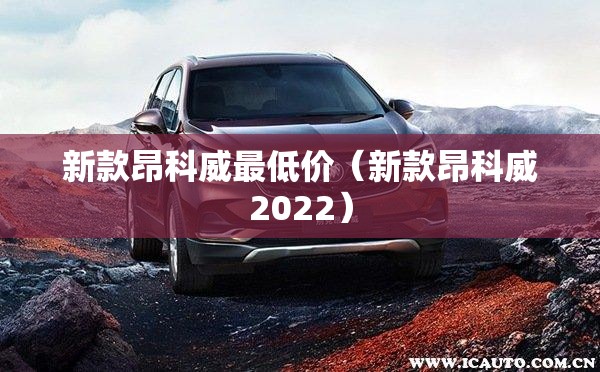 新款昂科威最低价（新款昂科威2022）