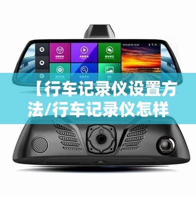 【行车记录仪设置方法/行车记录仪怎样设置使用教程】 【行车记录仪设置方法/行车记录仪怎样设置使用教程】