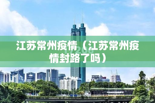 江苏常州疫情(江苏常州疫情封路了吗) 江苏常州疫情(江苏常州疫情封路了吗)