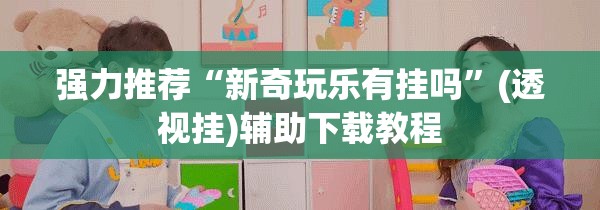 强力推荐“新奇玩乐有挂吗”(透视挂)辅助下载教程