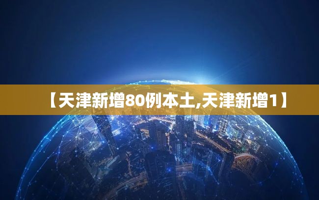 【天津新增80例本土,天津新增1】 【天津新增80例本土,天津新增1】
