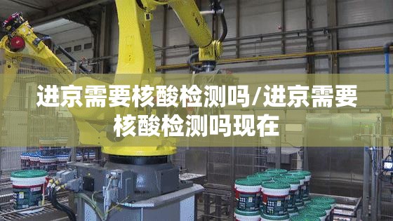 进京需要核酸检测吗/进京需要核酸检测吗现在