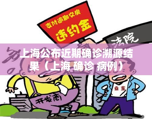 上海公布近期确诊溯源结果(上海 确诊 病例) 上海公布近期确诊溯源结果(上海 确诊 病例)