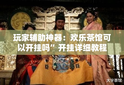 玩家辅助神器：欢乐茶馆可以开挂吗”开挂详细教程