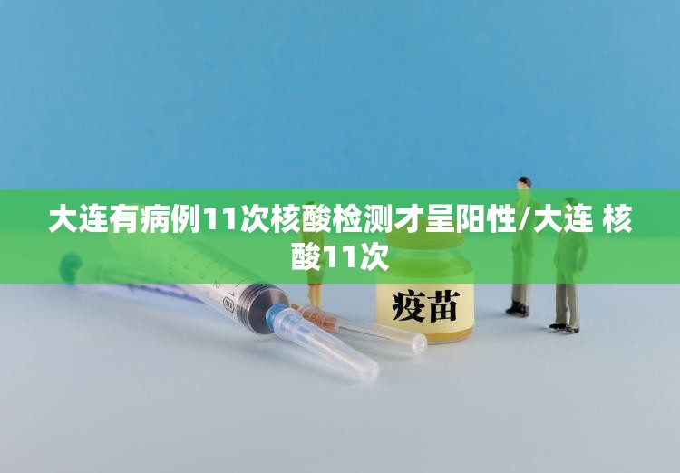 大连有病例11次核酸检测才呈阳性/大连 核酸11次 大连有病例11次核酸检测才呈阳性/大连 核酸11次