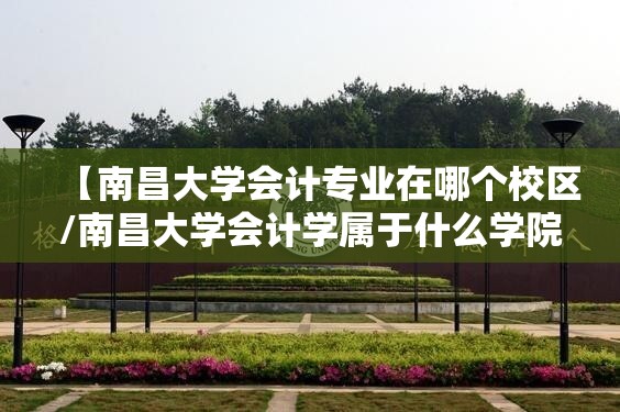 【南昌大学会计专业在哪个校区/南昌大学会计学属于什么学院】 【南昌大学会计专业在哪个校区/南昌大学会计学属于什么学院】