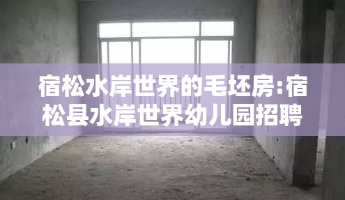 宿松水岸世界的毛坯房:宿松县水岸世界幼儿园招聘