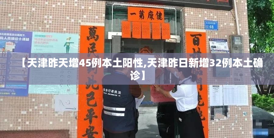 【天津昨天增45例本土阳性,天津昨日新增32例本土确诊】 【天津昨天增45例本土阳性,天津昨日新增32例本土确诊】