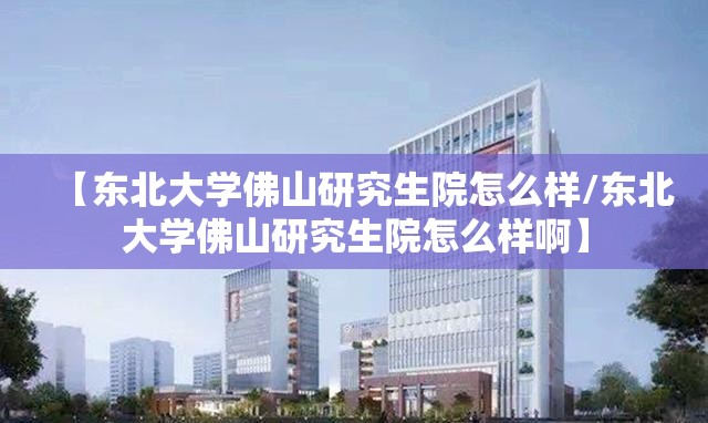 【东北大学佛山研究生院怎么样/东北大学佛山研究生院怎么样啊】