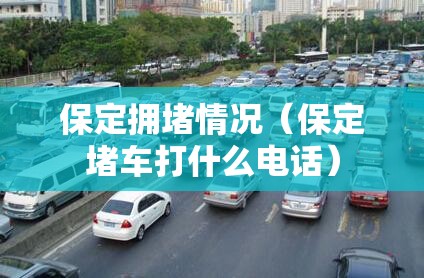 保定拥堵情况(保定堵车打什么电话) 保定拥堵情况(保定堵车打什么电话)