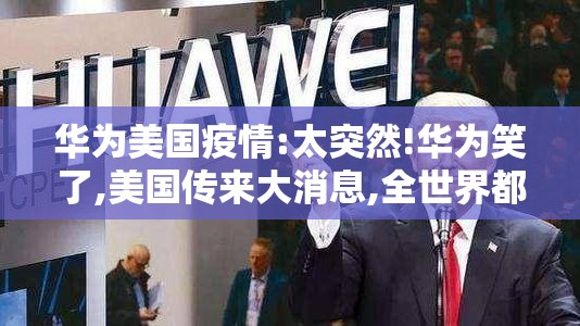 华为美国疫情:太突然!华为笑了,美国传来大消息,全世界都沸腾了!!
