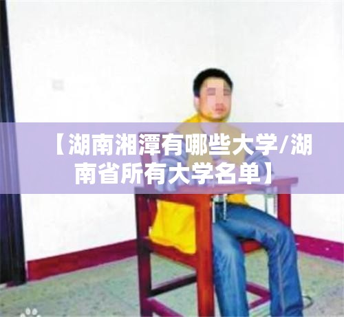 【湖南湘潭有哪些大学/湖南省所有大学名单】 【湖南湘潭有哪些大学/湖南省所有大学名单】