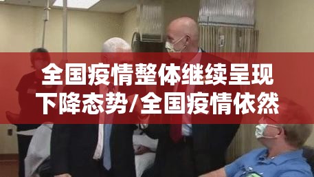 全国疫情整体继续呈现下降态势/全国疫情依然严峻 全国疫情整体继续呈现下降态势/全国疫情依然严峻