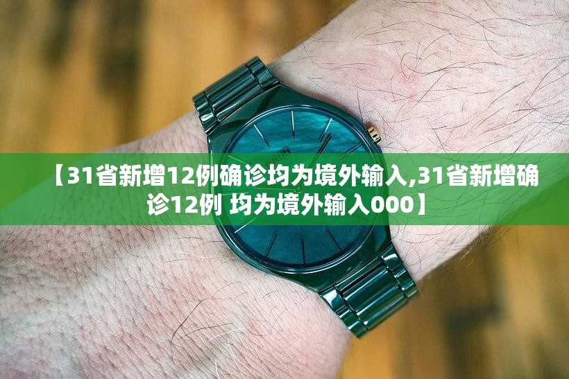 【31省新增12例确诊均为境外输入,31省新增确诊12例 均为境外输入000】 【31省新增12例确诊均为境外输入,31省新增确诊12例 均为境外输入000】