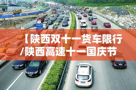 【陕西双十一货车限行/陕西高速十一国庆节限危险品车吗】 【陕西双十一货车限行/陕西高速十一国庆节限危险品车吗】