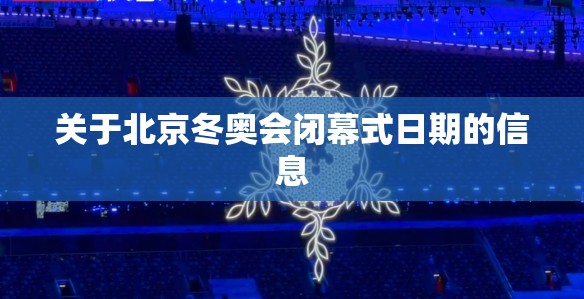 关于北京冬奥会闭幕式日期的信息 关于北京冬奥会闭幕式日期的信息