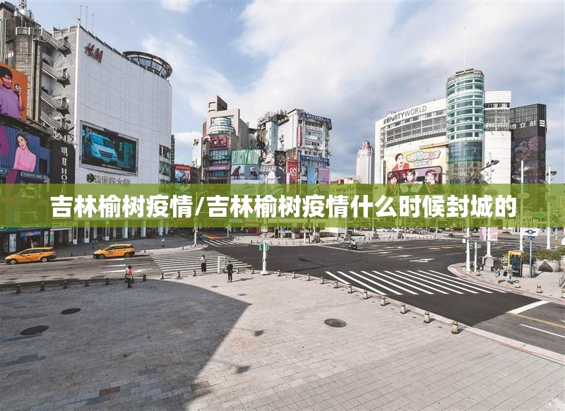 吉林榆树疫情/吉林榆树疫情什么时候封城的 吉林榆树疫情/吉林榆树疫情什么时候封城的