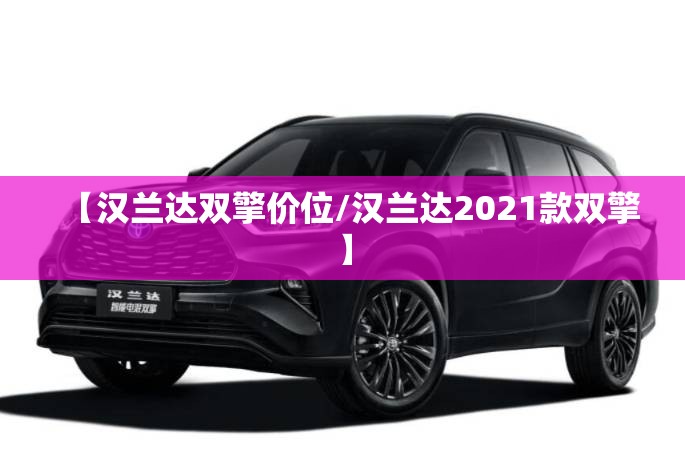 【汉兰达双擎价位/汉兰达2021款双擎】