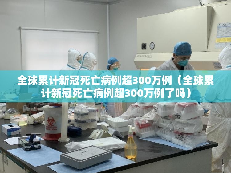 全球累计新冠死亡病例超300万例（全球累计新冠死亡病例超300万例了吗）