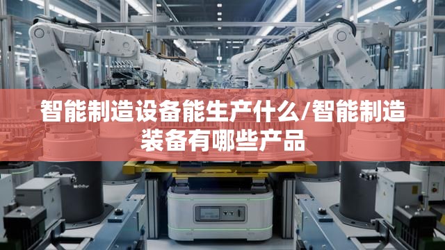 智能制造设备能生产什么/智能制造装备有哪些产品