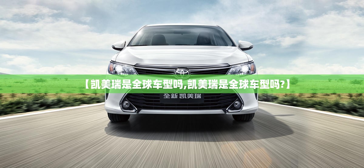 【凯美瑞是全球车型吗,凯美瑞是全球车型吗?】