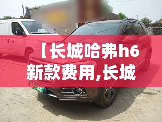【长城哈弗h6新款费用,长城哈弗h6新车报价】 【长城哈弗h6新款费用,长城哈弗h6新车报价】