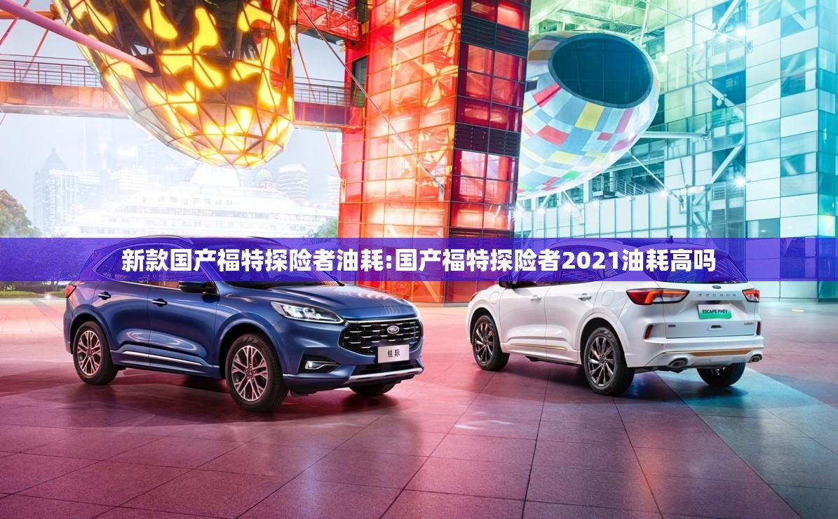 新款国产福特探险者油耗:国产福特探险者2021油耗高吗 新款国产福特探险者油耗:国产福特探险者2021油耗高吗